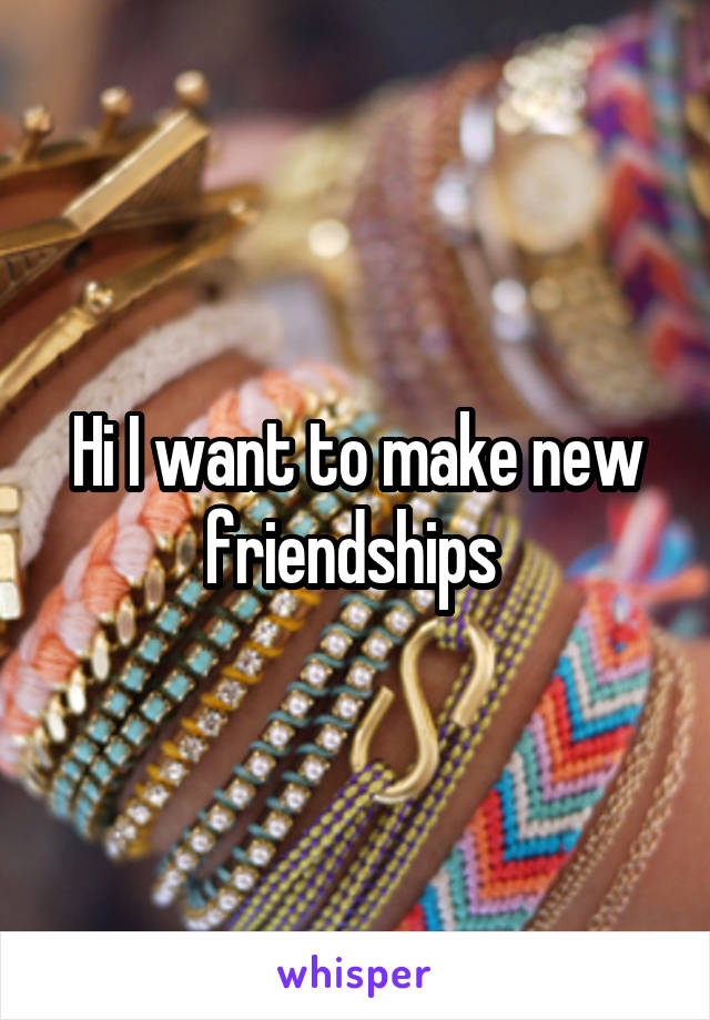 Hi I want to make new friendships 