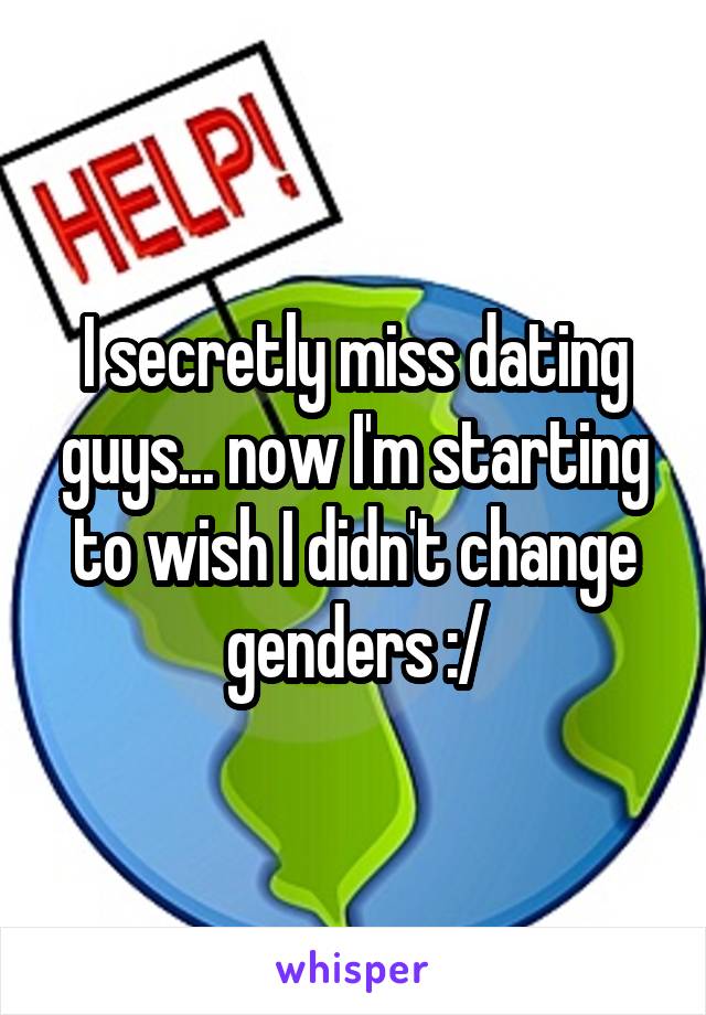 I secretly miss dating guys... now I'm starting to wish I didn't change genders :/