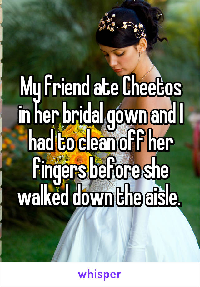 My friend ate Cheetos in her bridal gown and I had to clean off her fingers before she walked down the aisle. 