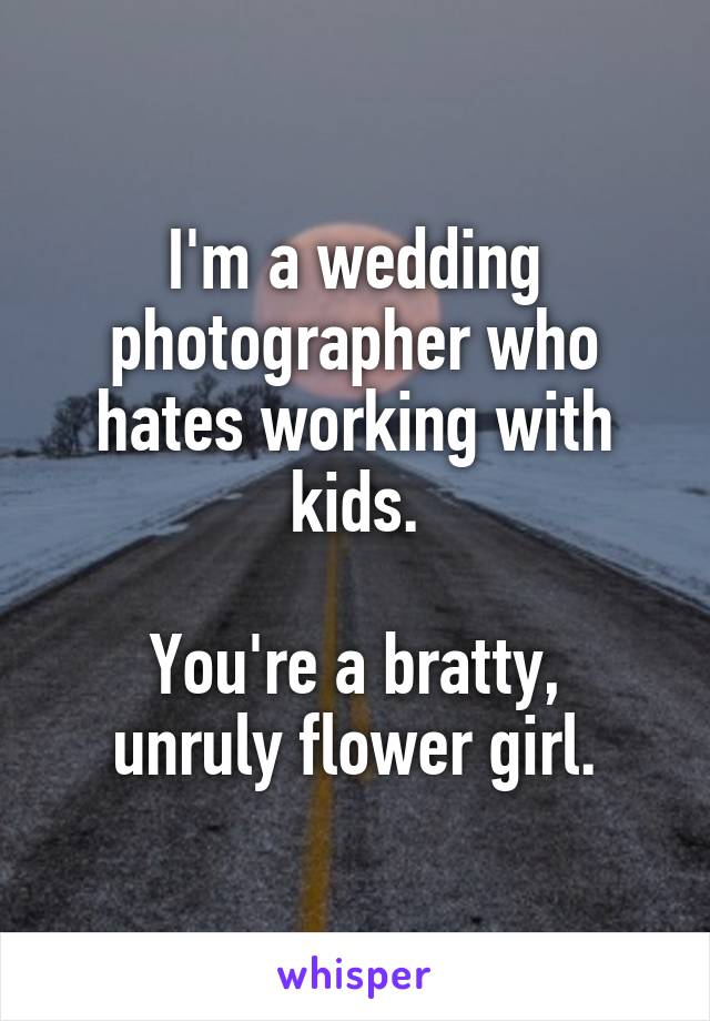 I'm a wedding photographer who hates working with kids.

You're a bratty, unruly flower girl.
