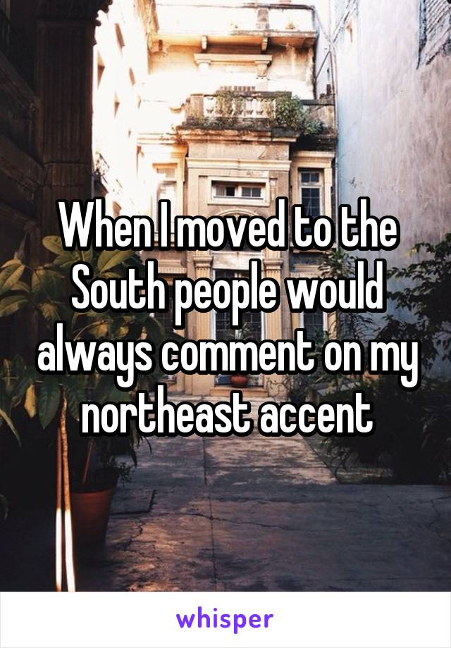 When I moved to the South people would always comment on my northeast accent