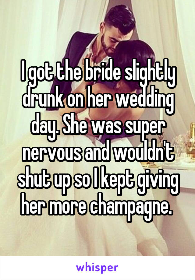 I got the bride slightly drunk on her wedding day. She was super nervous and wouldn't shut up so I kept giving her more champagne. 