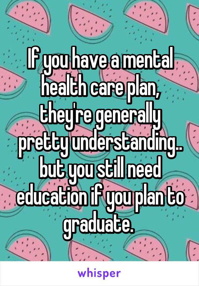 If you have a mental health care plan, they're generally pretty understanding.. but you still need education if you plan to graduate. 