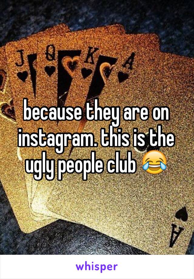 because they are on instagram. this is the ugly people club 😂