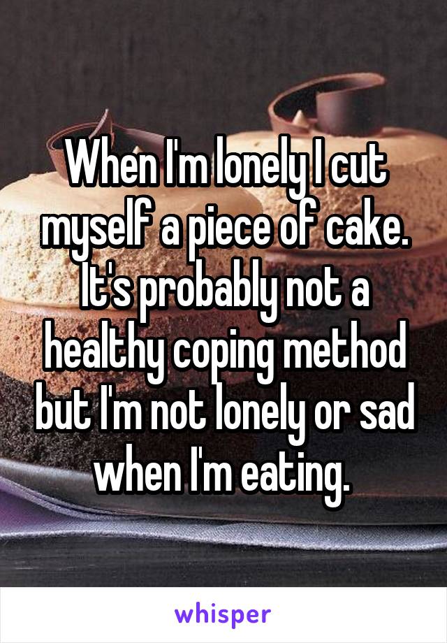 When I'm lonely I cut myself a piece of cake. It's probably not a healthy coping method but I'm not lonely or sad when I'm eating. 