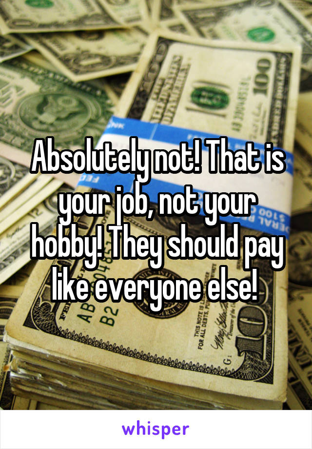 Absolutely not! That is your job, not your hobby! They should pay like everyone else! 