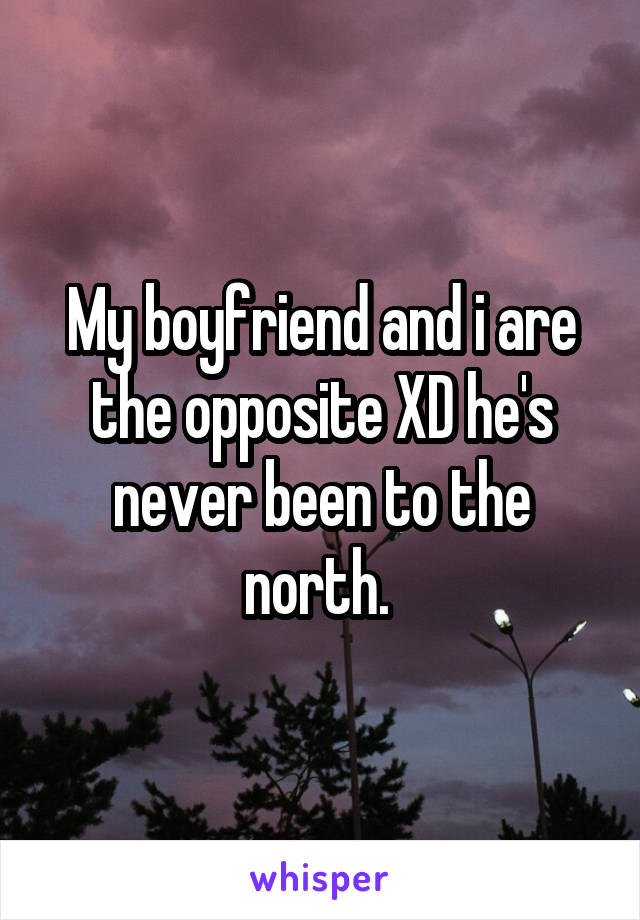 My boyfriend and i are the opposite XD he's never been to the north. 