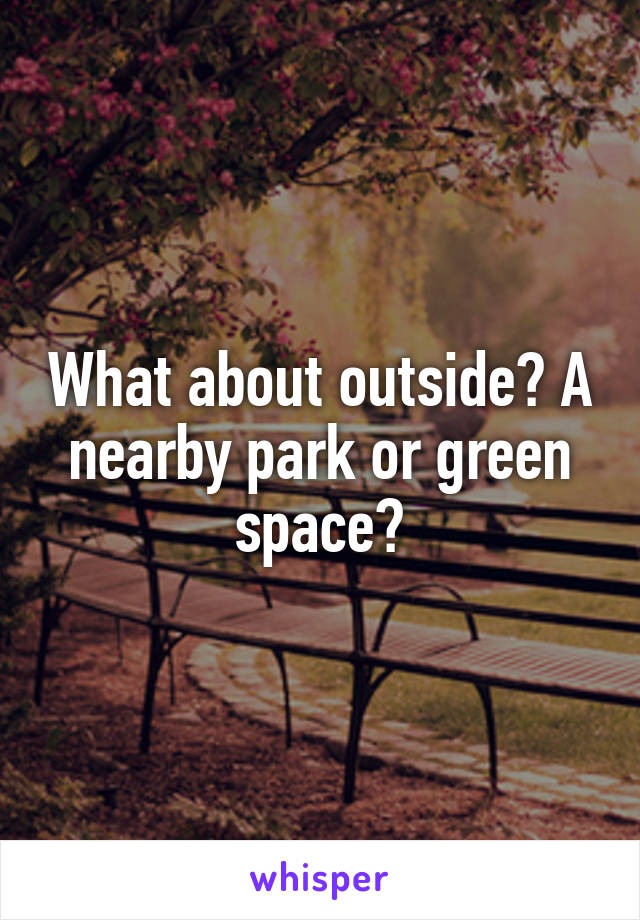 What about outside? A nearby park or green space?