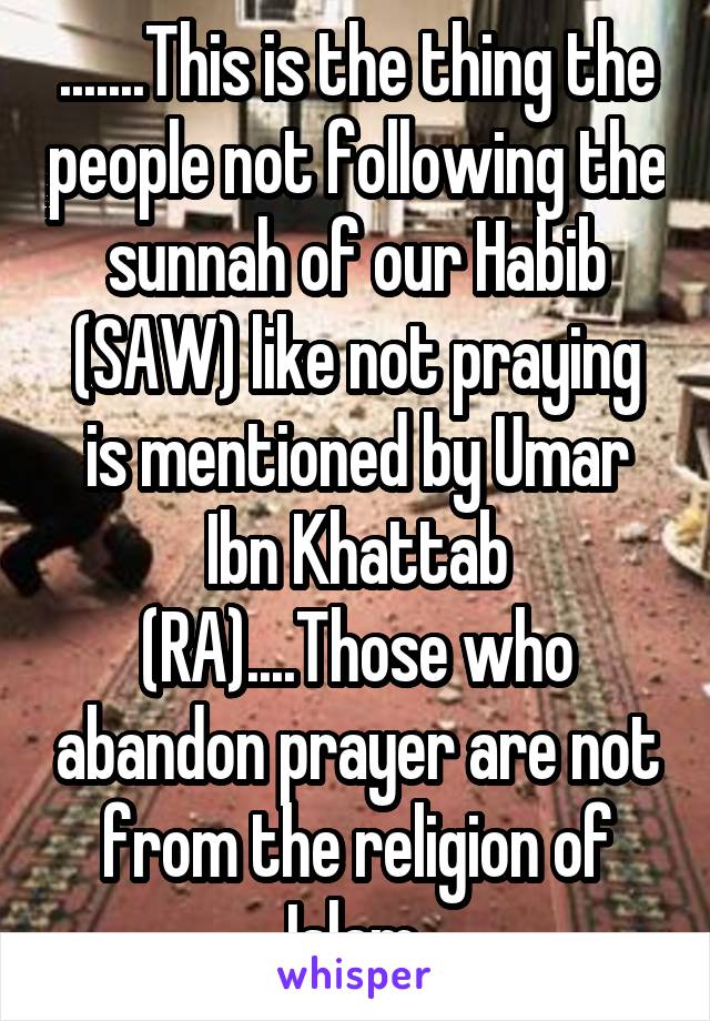 .......This is the thing the people not following the sunnah of our Habib (SAW) like not praying is mentioned by Umar Ibn Khattab (RA)....Those who abandon prayer are not from the religion of Islam.