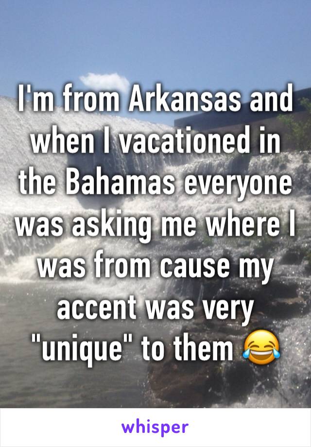 I'm from Arkansas and when I vacationed in the Bahamas everyone was asking me where I was from cause my accent was very "unique" to them 😂