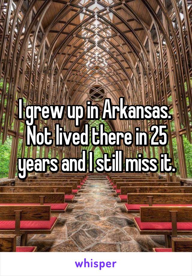 I grew up in Arkansas.  Not lived there in 25 years and I still miss it.