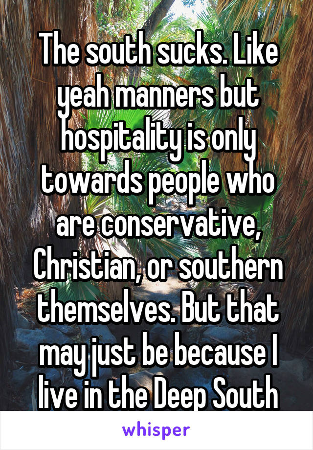 The south sucks. Like yeah manners but hospitality is only towards people who are conservative, Christian, or southern themselves. But that may just be because I live in the Deep South