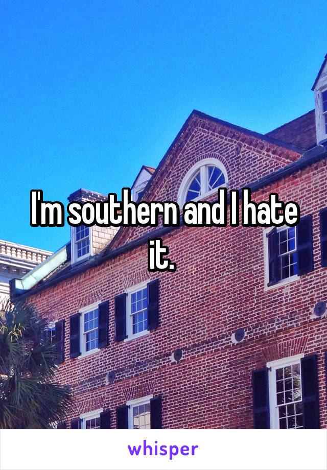 I'm southern and I hate it. 
