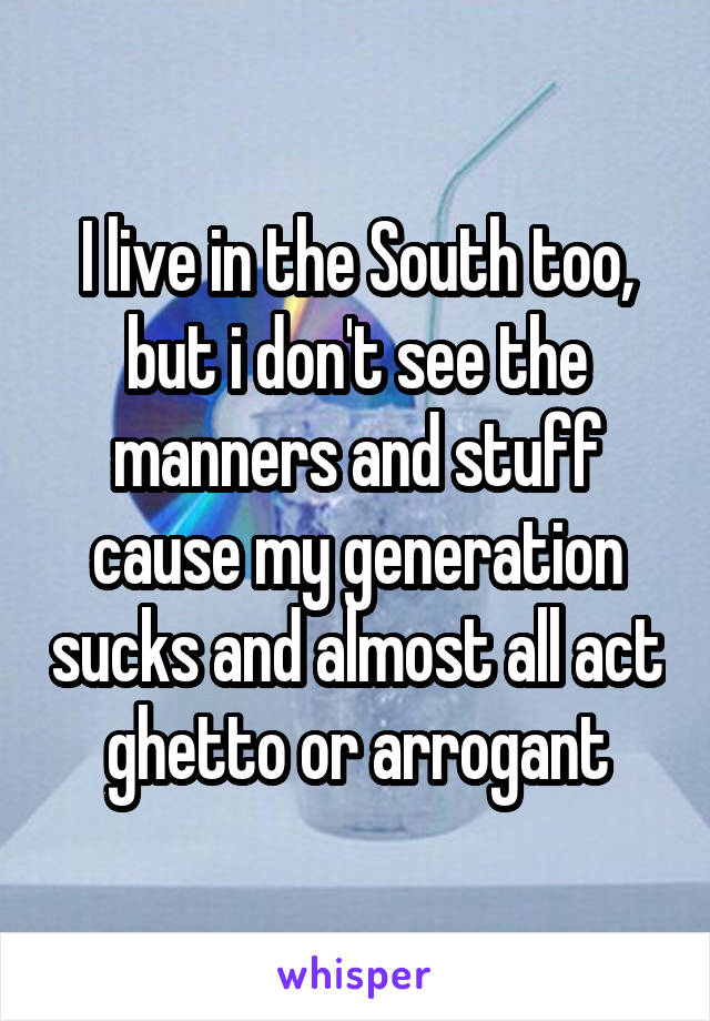 I live in the South too, but i don't see the manners and stuff cause my generation sucks and almost all act ghetto or arrogant