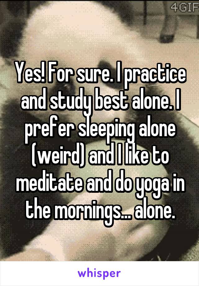 Yes! For sure. I practice and study best alone. I prefer sleeping alone (weird) and I like to meditate and do yoga in the mornings... alone.