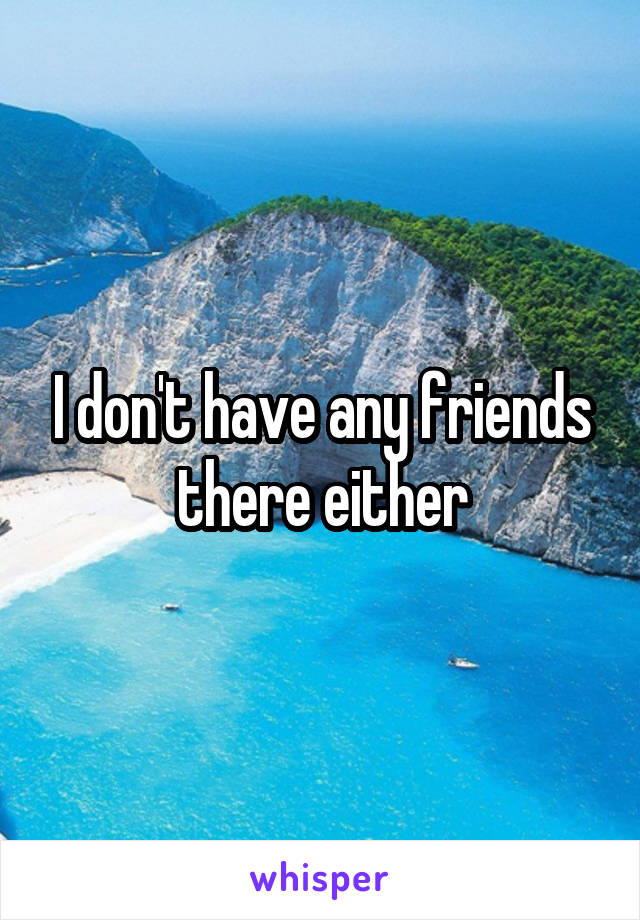 I don't have any friends there either