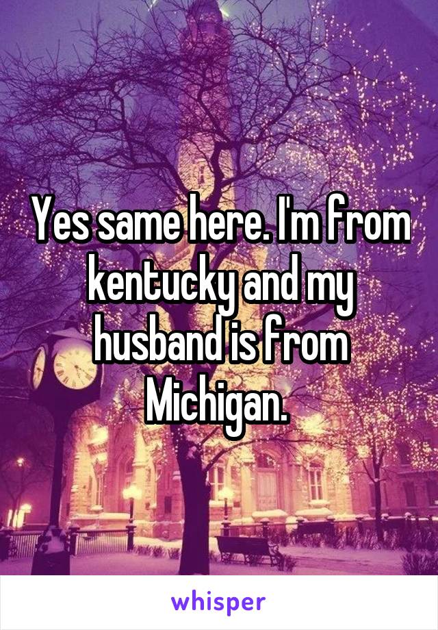 Yes same here. I'm from kentucky and my husband is from Michigan. 