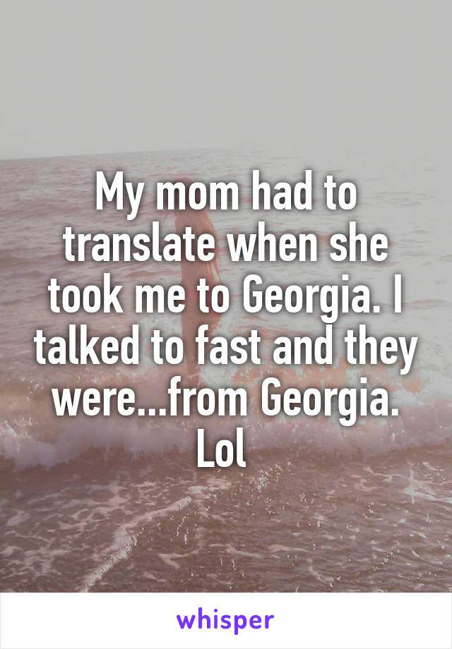 My mom had to translate when she took me to Georgia. I talked to fast and they were...from Georgia. Lol 