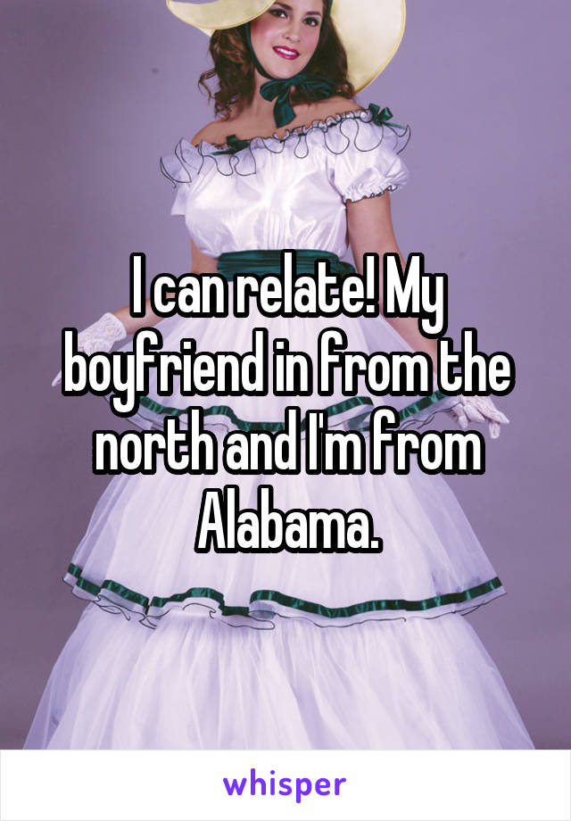 I can relate! My boyfriend in from the north and I'm from Alabama.