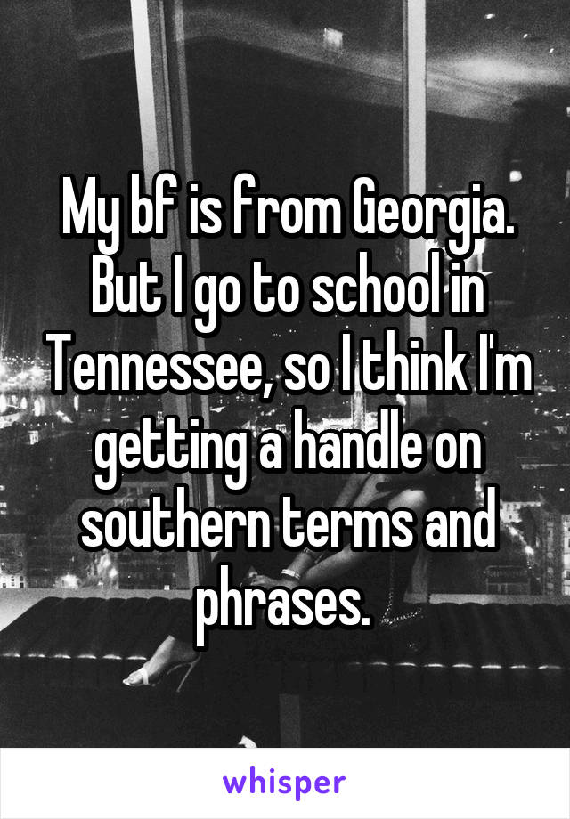 My bf is from Georgia. But I go to school in Tennessee, so I think I'm getting a handle on southern terms and phrases. 