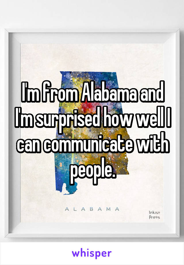 I'm from Alabama and I'm surprised how well I can communicate with people.