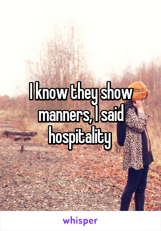 I know they show manners, I said hospitality 