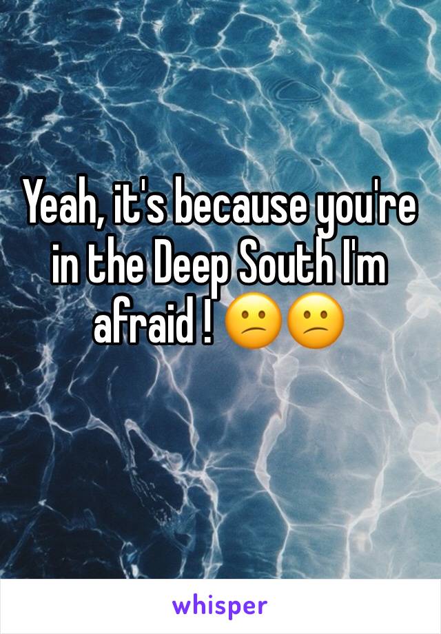 Yeah, it's because you're in the Deep South I'm afraid ! 😕😕