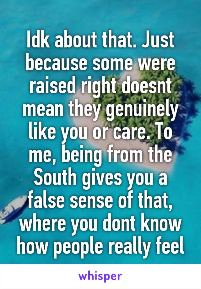 Idk about that. Just because some were raised right doesnt mean they genuinely like you or care. To me, being from the South gives you a false sense of that, where you dont know how people really feel