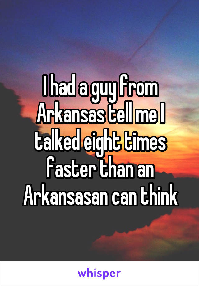 I had a guy from Arkansas tell me I talked eight times faster than an Arkansasan can think