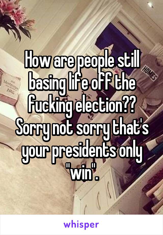 How are people still basing life off the fucking election?? Sorry not sorry that's your presidents only "win".