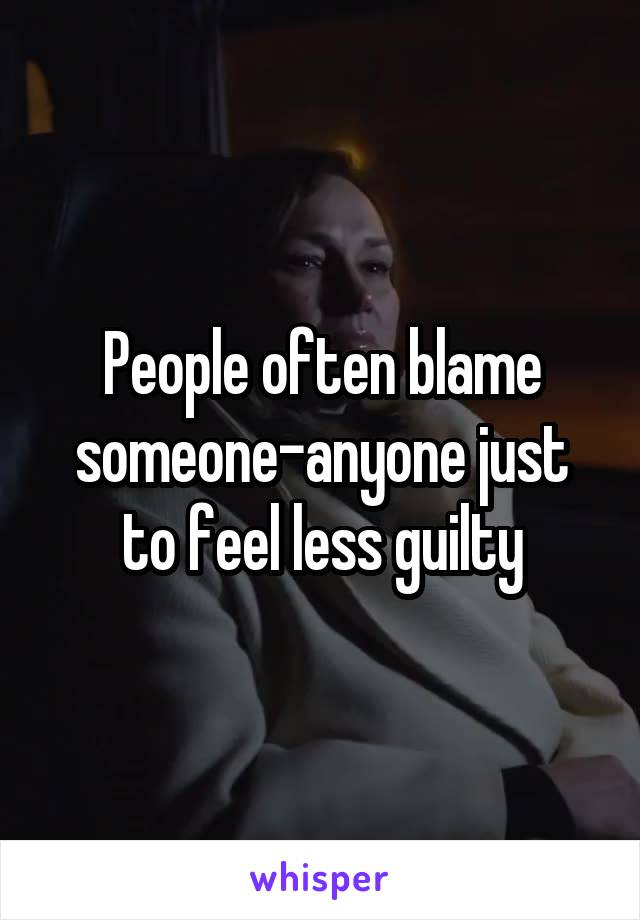 People often blame someone-anyone just to feel less guilty