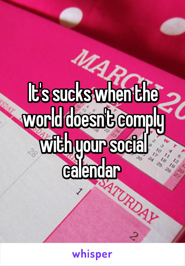 It's sucks when the world doesn't comply with your social calendar 