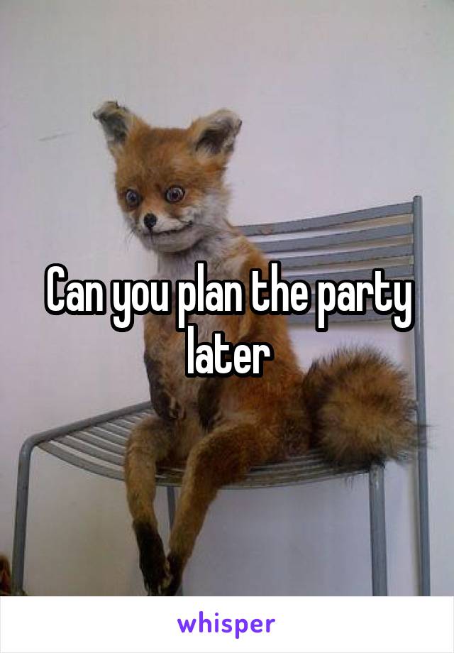 Can you plan the party later