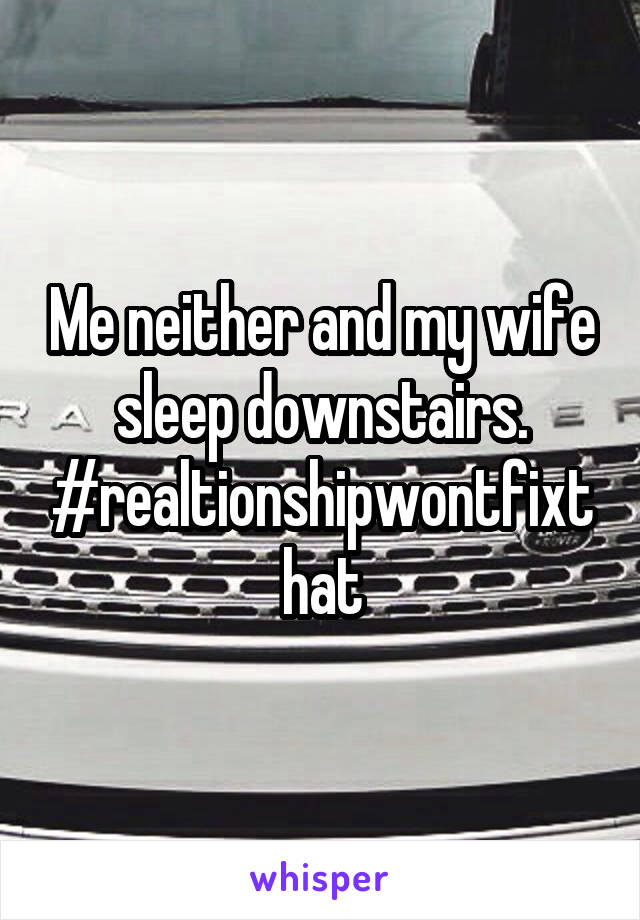 Me neither and my wife sleep downstairs.
#realtionshipwontfixthat