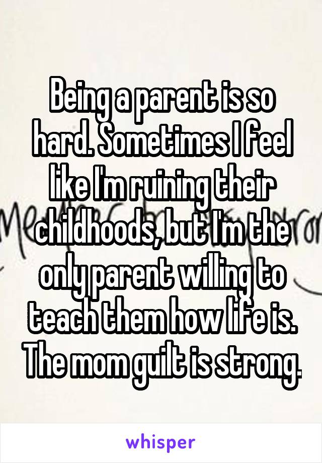 Being a parent is so hard. Sometimes I feel like I'm ruining their childhoods, but I'm the only parent willing to teach them how life is. The mom guilt is strong.