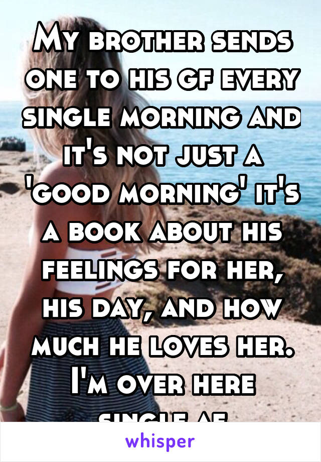 My brother sends one to his gf every single morning and it's not just a 'good morning' it's a book about his feelings for her, his day, and how much he loves her. I'm over here single af