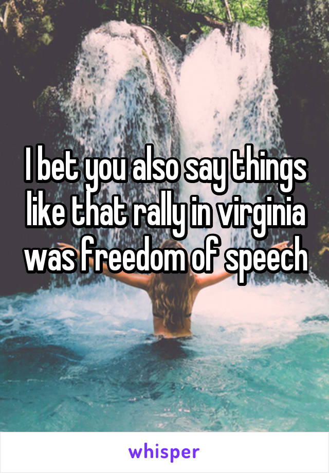 I bet you also say things like that rally in virginia was freedom of speech 