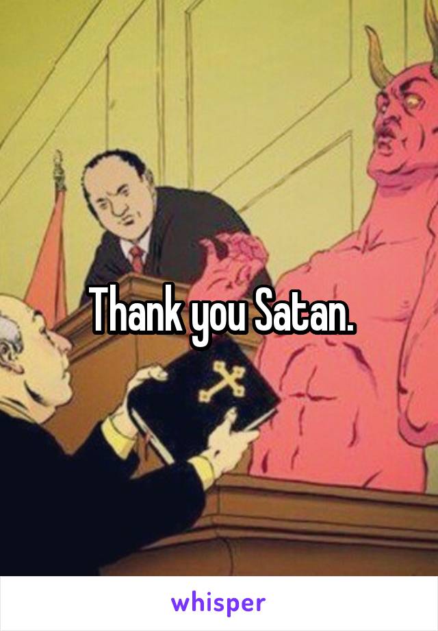 Thank you Satan.