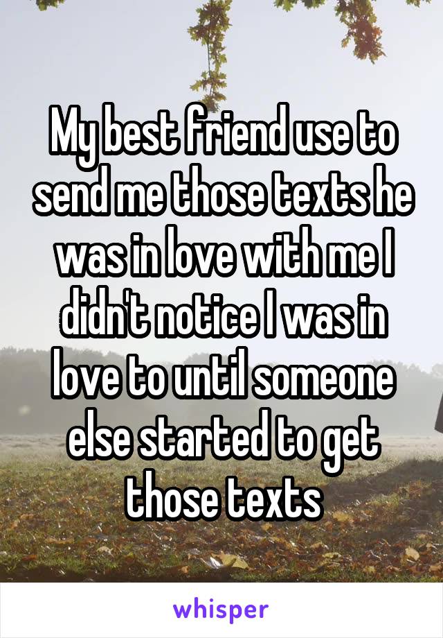 My best friend use to send me those texts he was in love with me I didn't notice I was in love to until someone else started to get those texts