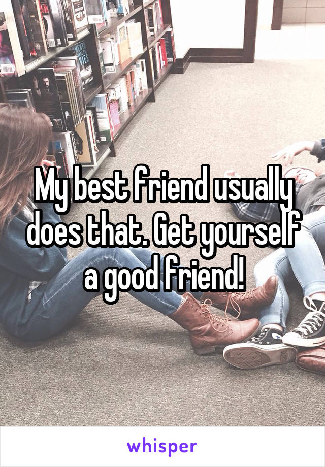 My best friend usually does that. Get yourself a good friend!