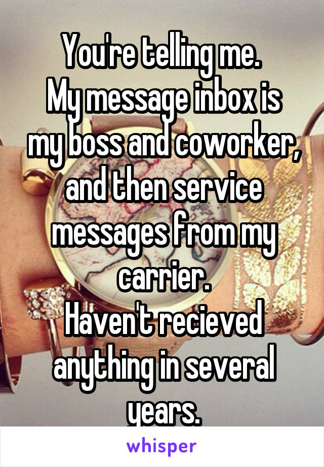 You're telling me. 
My message inbox is my boss and coworker, and then service messages from my carrier.
Haven't recieved anything in several years.