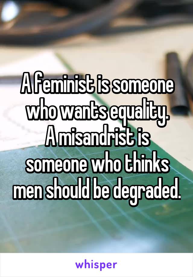 A feminist is someone who wants equality.
A misandrist is someone who thinks men should be degraded.