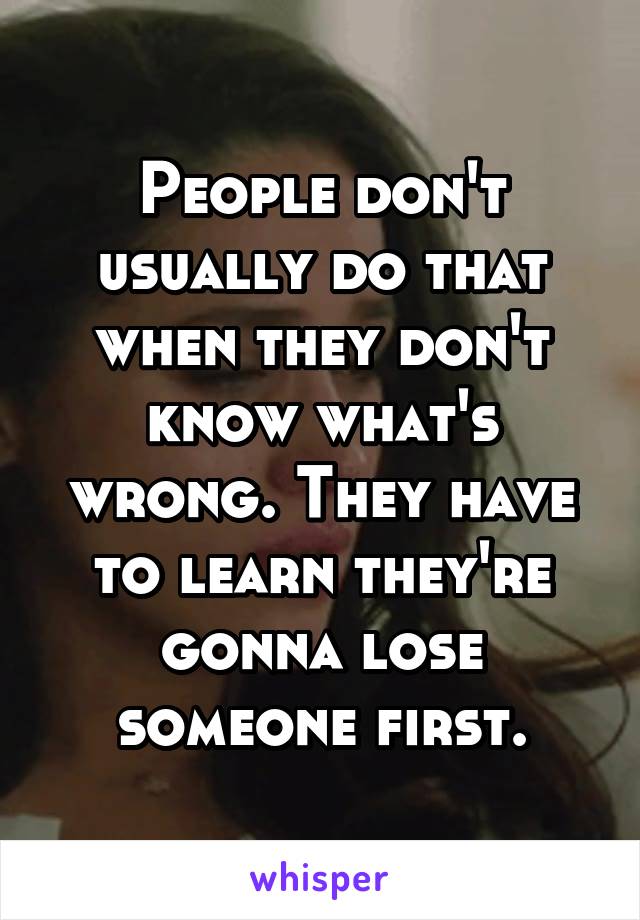 People don't usually do that when they don't know what's wrong. They have to learn they're gonna lose someone first.