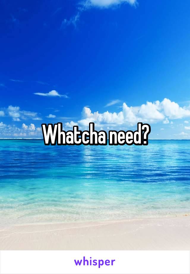 Whatcha need?