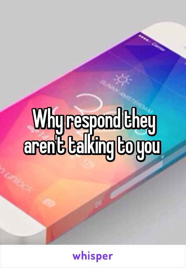 Why respond they aren't talking to you 