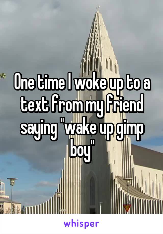 One time I woke up to a text from my friend saying "wake up gimp boy"