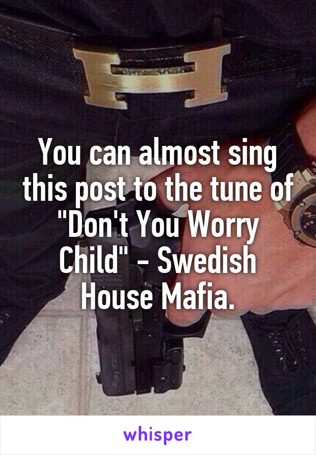 You can almost sing this post to the tune of "Don't You Worry Child" - Swedish House Mafia.