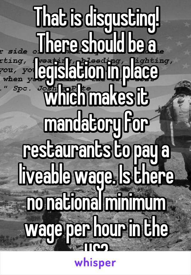 That is disgusting! There should be a legislation in place which makes it mandatory for restaurants to pay a liveable wage. Is there no national minimum wage per hour in the US?