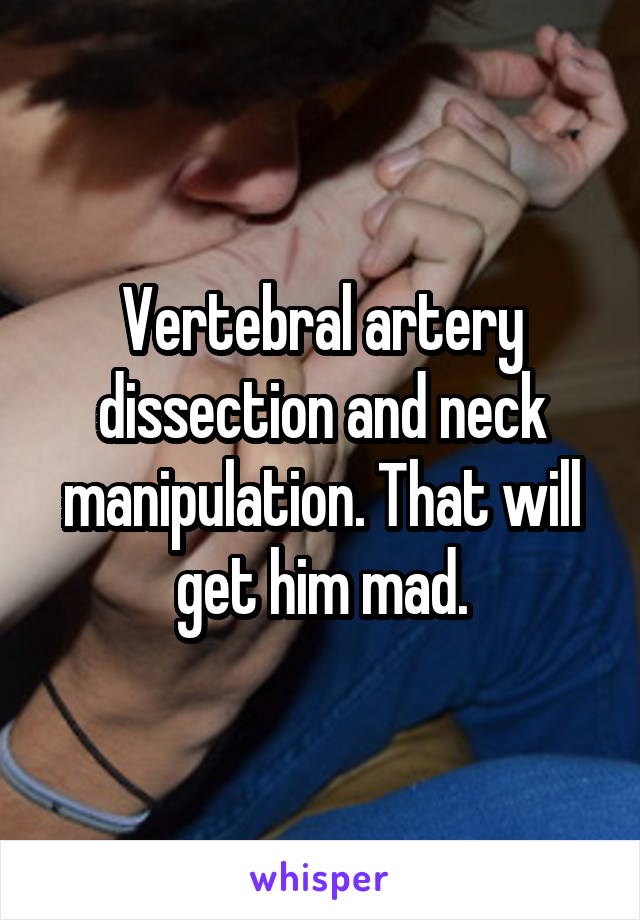 Vertebral artery dissection and neck manipulation. That will get him mad.