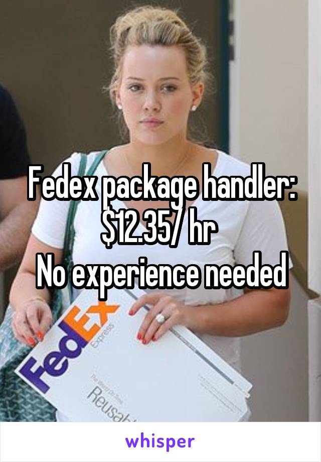 Fedex package handler: $12.35/ hr 
No experience needed